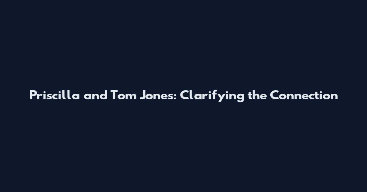 Priscilla and Tom Jones: Clarifying the Connection