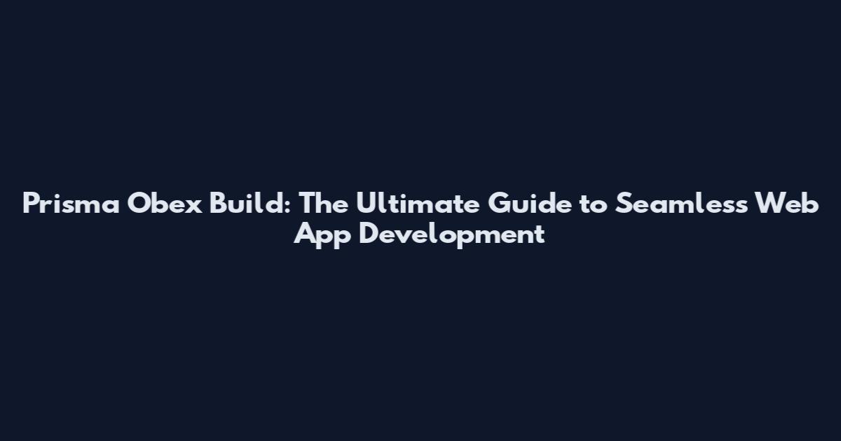 Prisma Obex Build: The Ultimate Guide to Seamless Web App Development