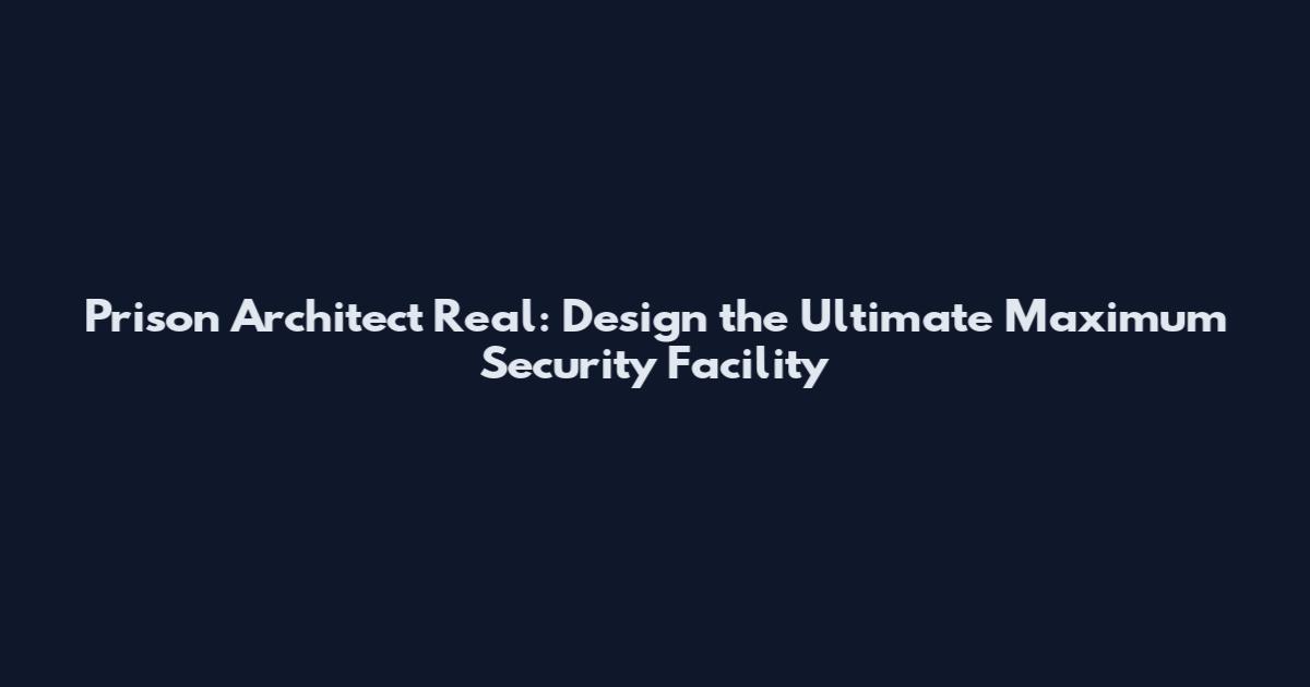 Prison Architect Real: Design the Ultimate Maximum Security Facility