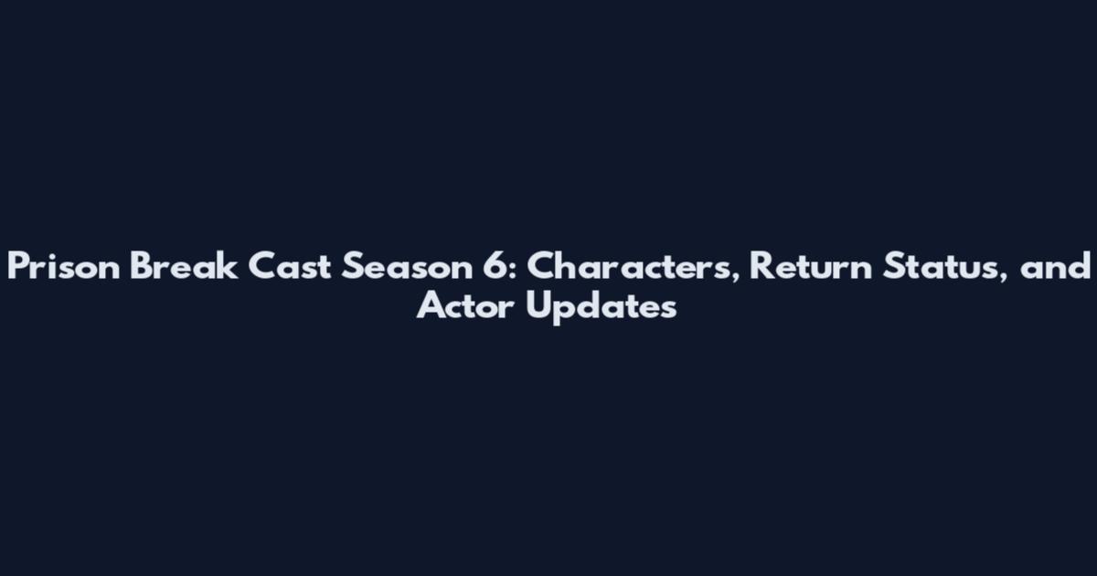 Prison Break Cast Season 6: Characters, Return Status, and Actor Updates