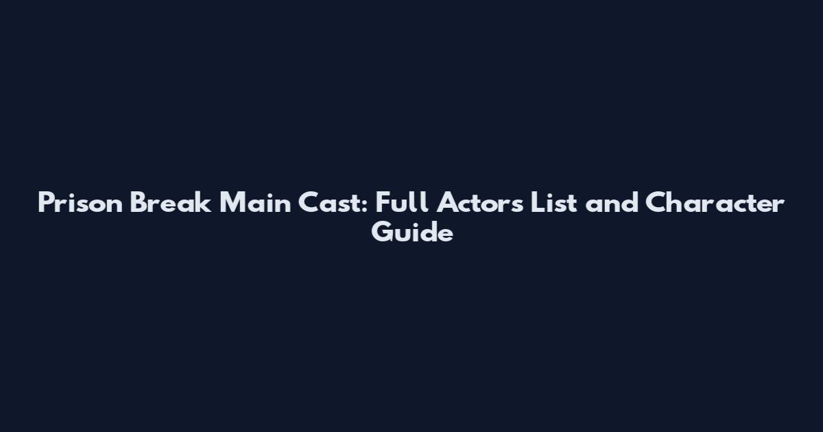 Prison Break Main Cast: Full Actors List and Character Guide