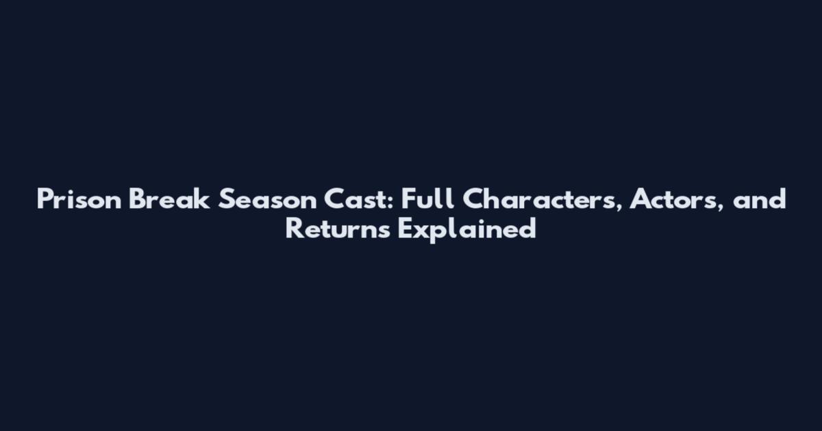 Prison Break Season Cast: Full Characters, Actors, and Returns Explained
