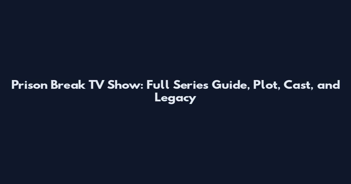 Prison Break TV Show: Full Series Guide, Plot, Cast, and Legacy