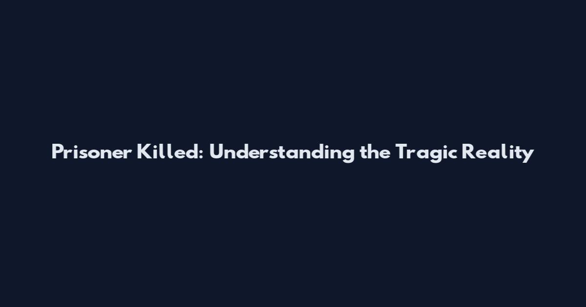Prisoner Killed: Understanding the Tragic Reality