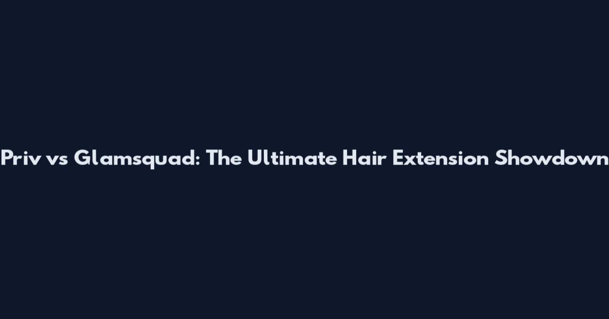 Priv vs Glamsquad: The Ultimate Hair Extension Showdown