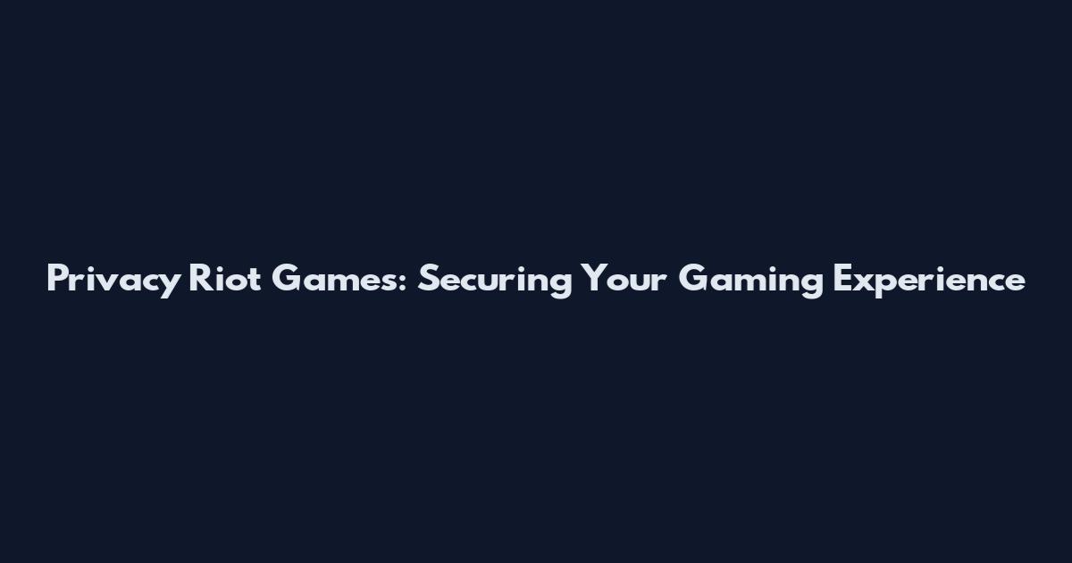 Privacy Riot Games: Securing Your Gaming Experience