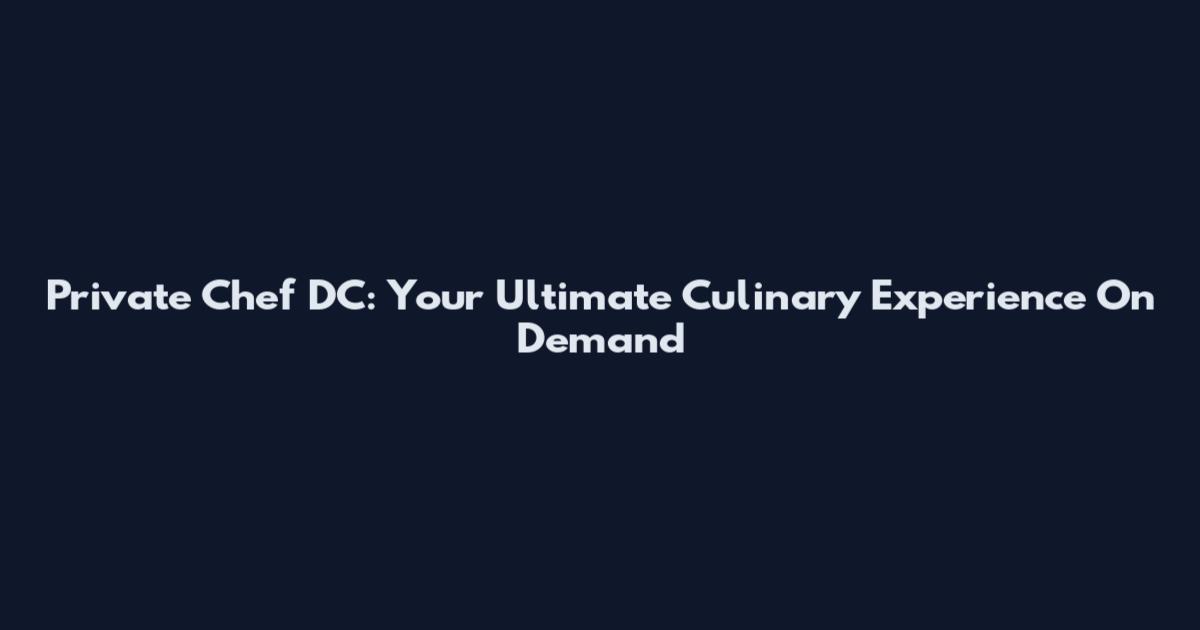 Private Chef DC: Your Ultimate Culinary Experience On Demand
