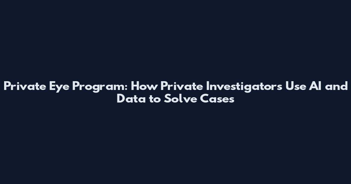 Private Eye Program: How Private Investigators Use AI and Data to Solve Cases