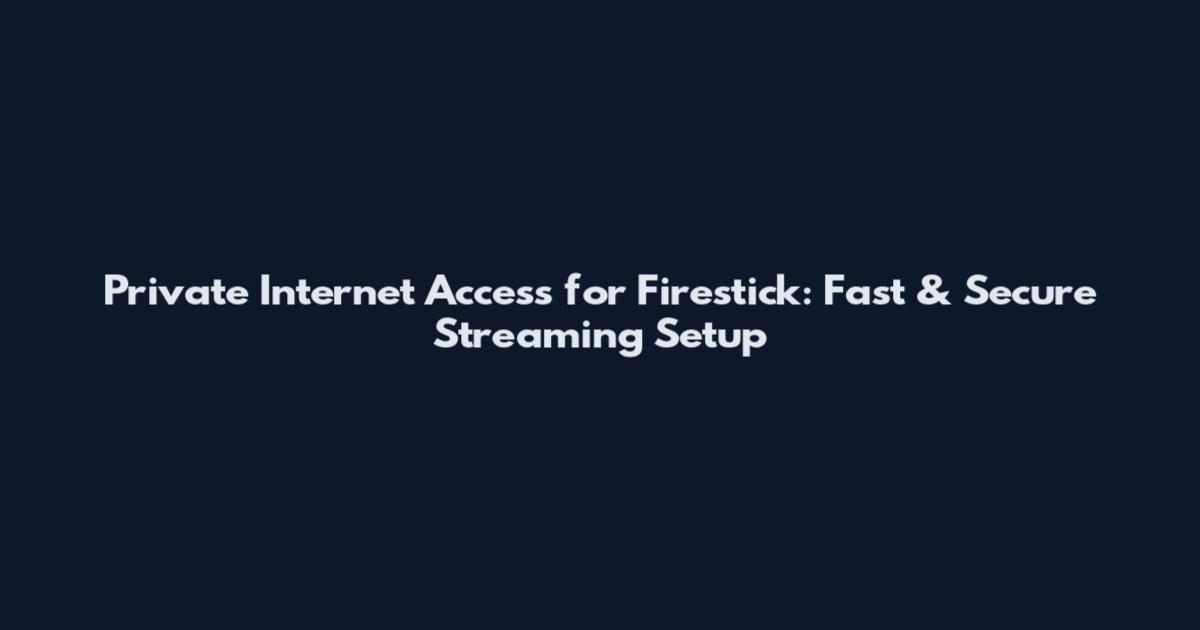 Private Internet Access for Firestick: Fast & Secure Streaming Setup