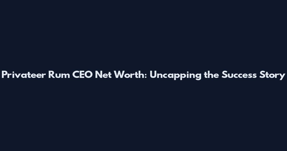 Privateer Rum CEO Net Worth: Uncapping the Success Story