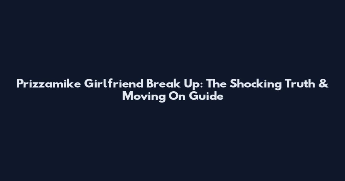 Prizzamike Girlfriend Break Up: The Shocking Truth & Moving On Guide