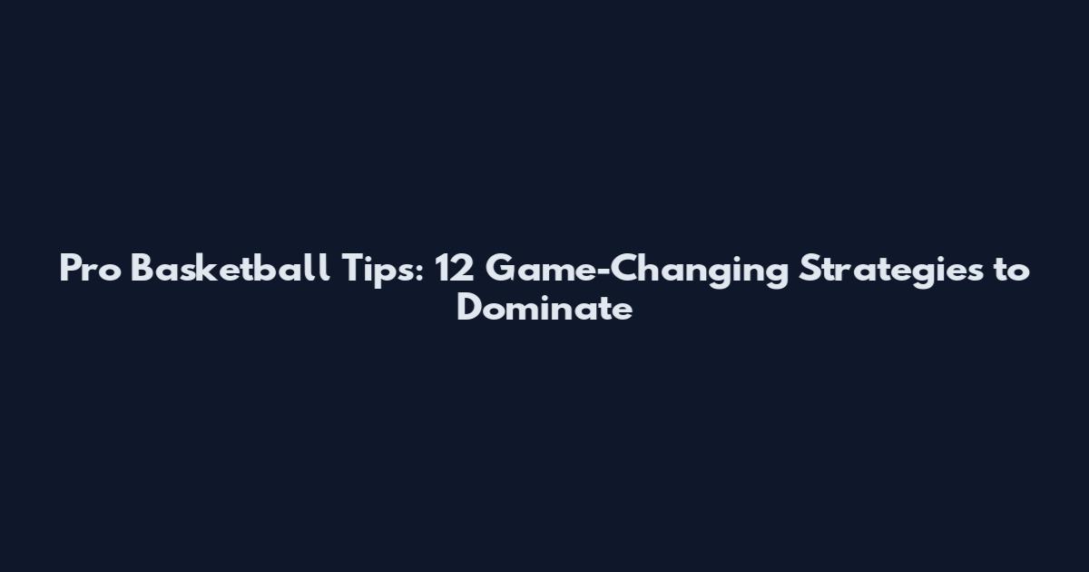 Pro Basketball Tips: 12 Game-Changing Strategies to Dominate