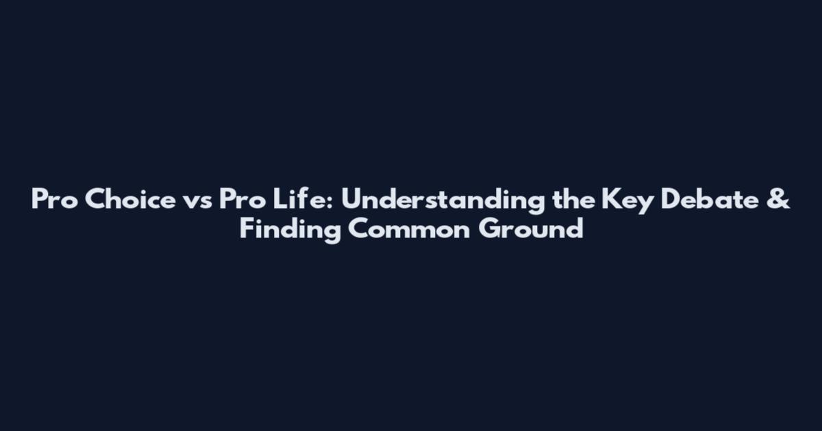 Pro Choice vs Pro Life: Understanding the Key Debate & Finding Common Ground