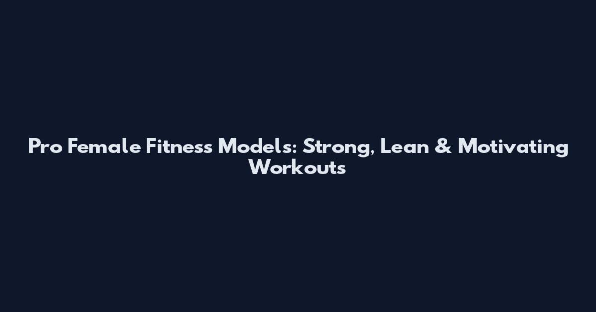 Pro Female Fitness Models: Strong, Lean & Motivating Workouts