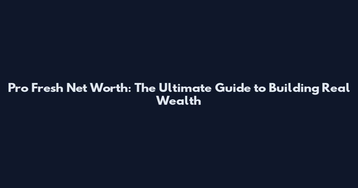 Pro Fresh Net Worth: The Ultimate Guide to Building Real Wealth