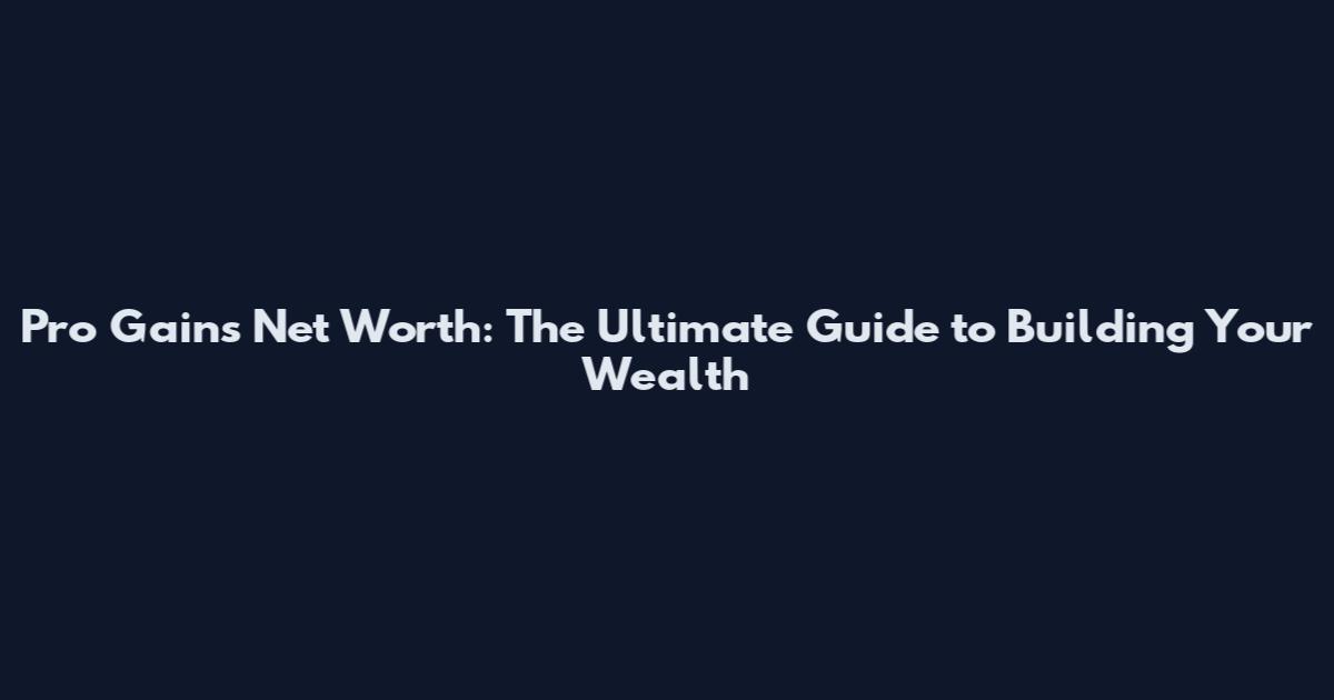Pro Gains Net Worth: The Ultimate Guide to Building Your Wealth