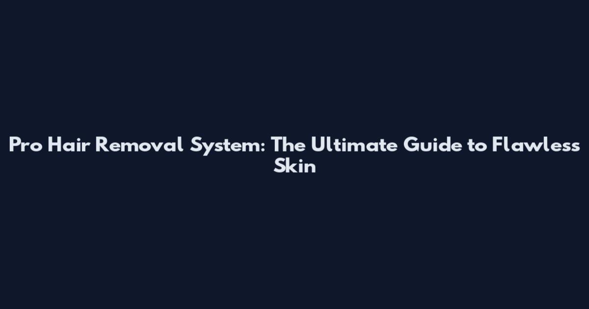 Pro Hair Removal System: The Ultimate Guide to Flawless Skin