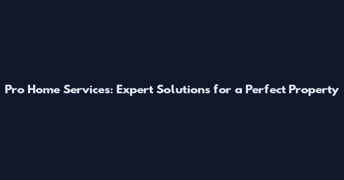 Pro Home Services: Expert Solutions for a Perfect Property