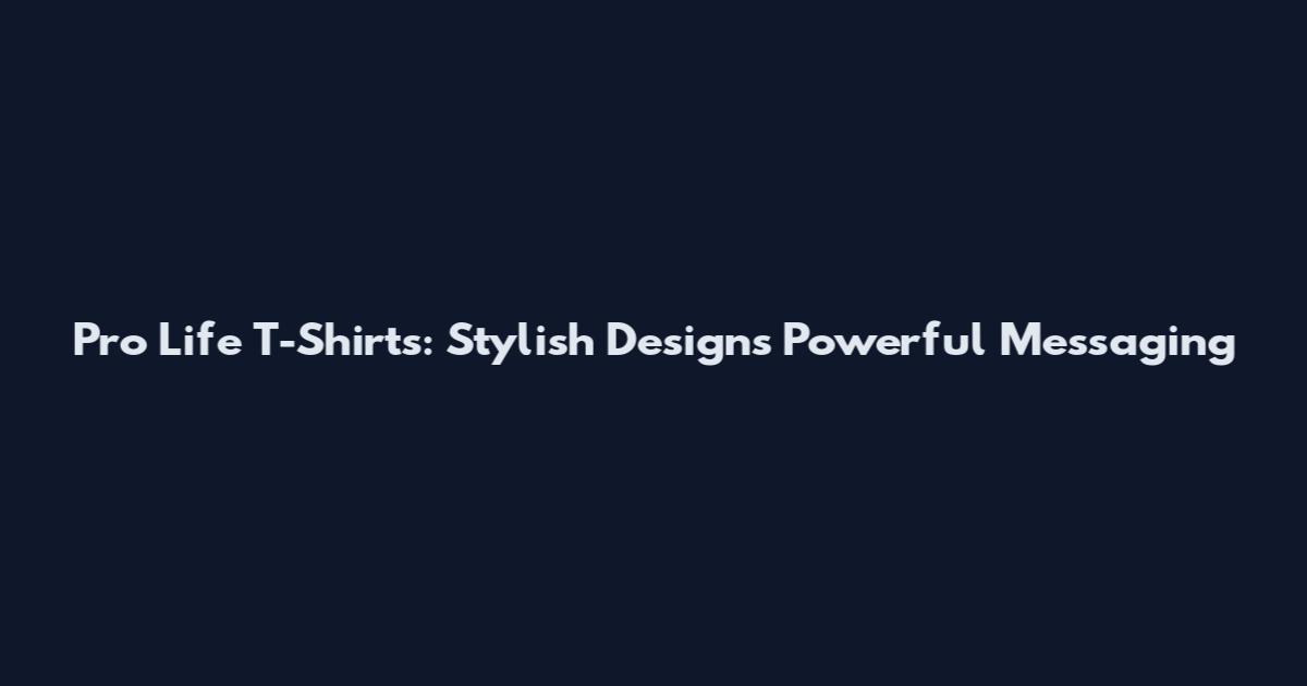 Pro Life T-Shirts: Stylish Designs Powerful Messaging