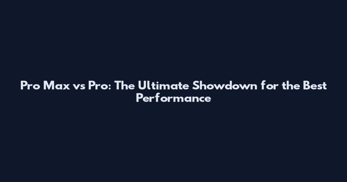 Pro Max vs Pro: The Ultimate Showdown for the Best Performance