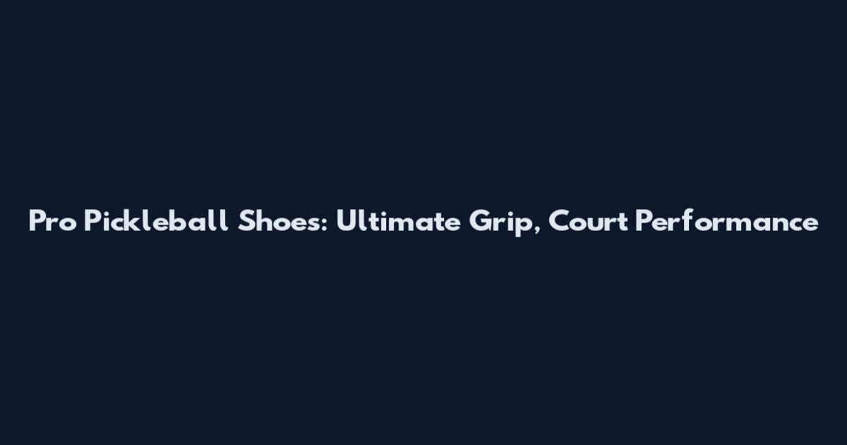 Pro Pickleball Shoes: Ultimate Grip, Court Performance