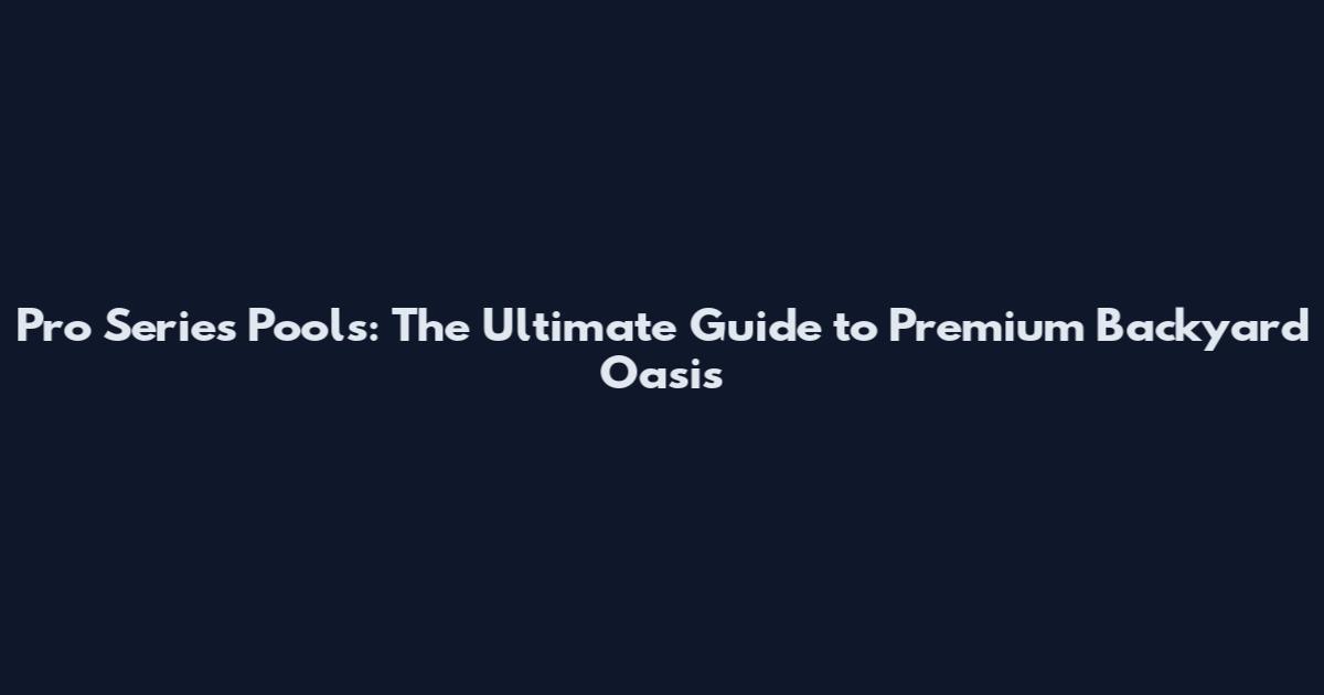 Pro Series Pools: The Ultimate Guide to Premium Backyard Oasis