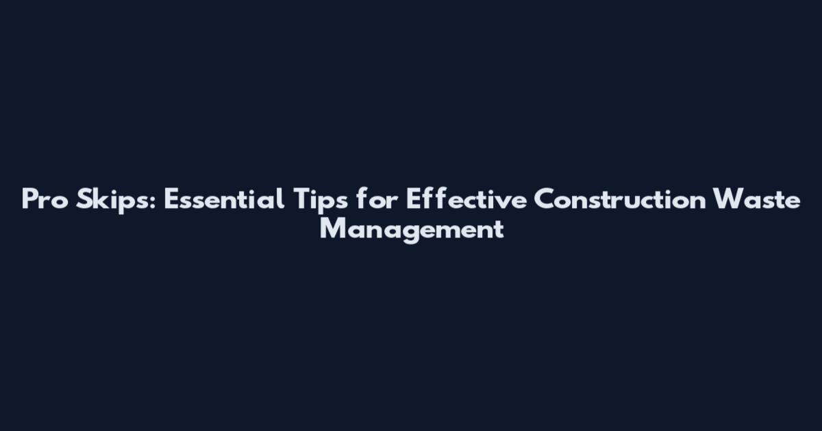 Pro Skips: Essential Tips for Effective Construction Waste Management