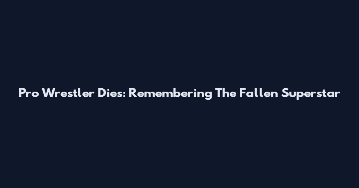 Pro Wrestler Dies: Remembering The Fallen Superstar