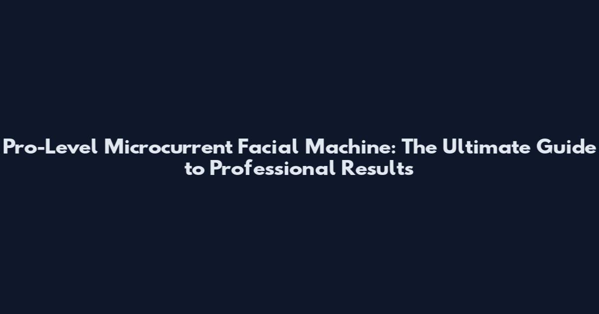 Pro-Level Microcurrent Facial Machine: The Ultimate Guide to Professional Results