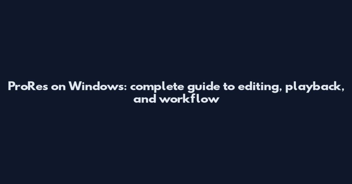 ProRes on Windows: complete guide to editing, playback, and workflow