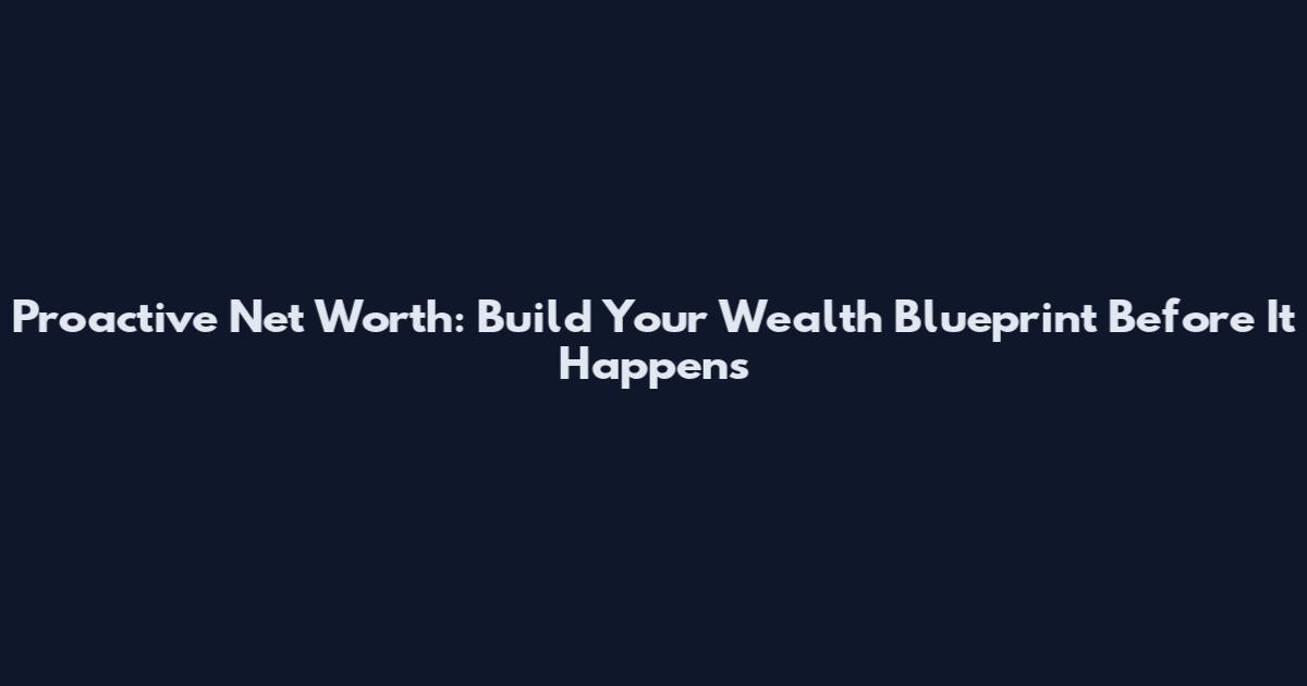 Proactive Net Worth: Build Your Wealth Blueprint Before It Happens