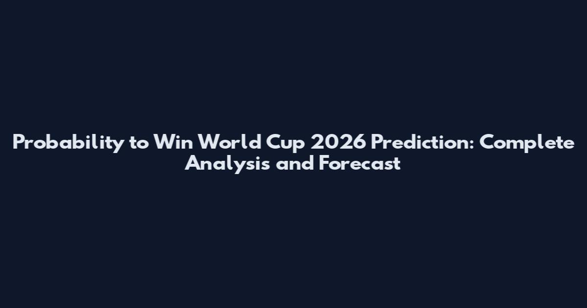 Probability to Win World Cup 2026 Prediction: Complete Analysis and Forecast