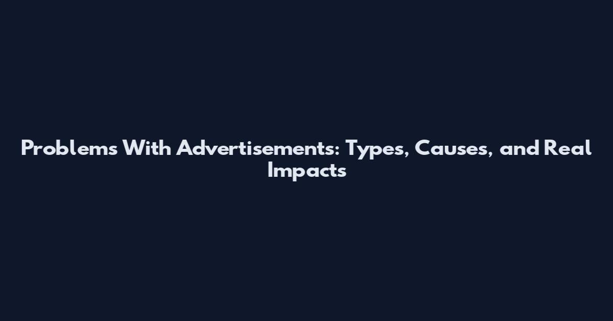 Problems With Advertisements: Types, Causes, and Real Impacts