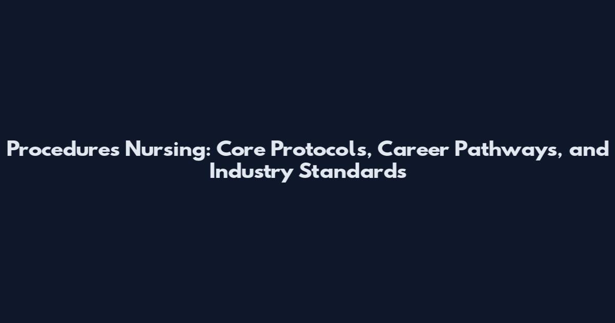 Procedures Nursing: Core Protocols, Career Pathways, and Industry Standards