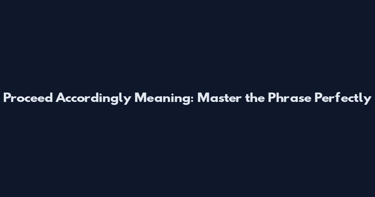 Proceed Accordingly Meaning: Master the Phrase Perfectly