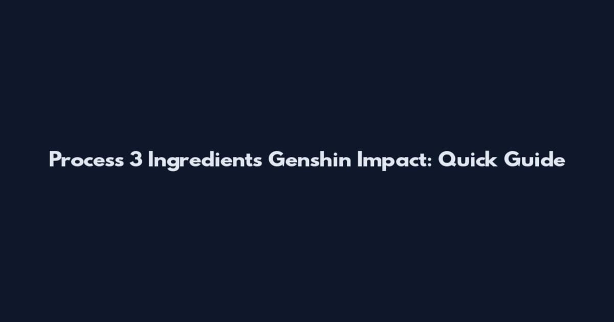 Process 3 Ingredients Genshin Impact: Quick Guide