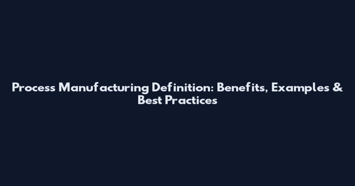 Process Manufacturing Definition: Benefits, Examples & Best Practices
