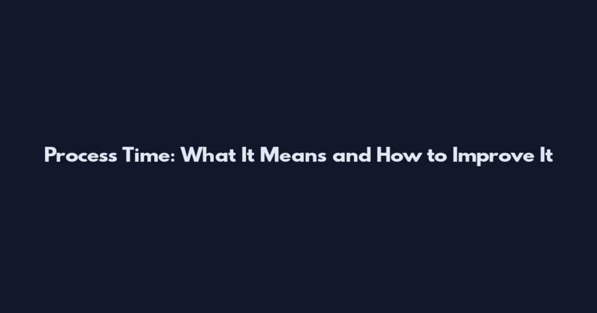 Process Time: What It Means and How to Improve It