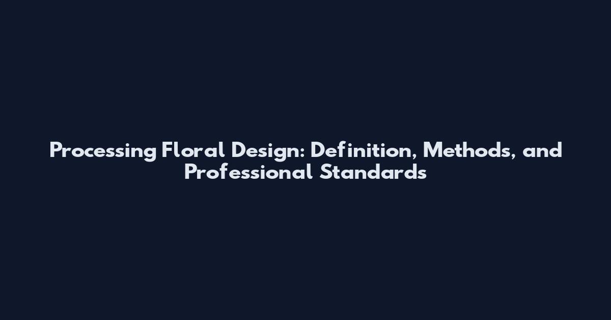 Processing Floral Design: Definition, Methods, and Professional Standards