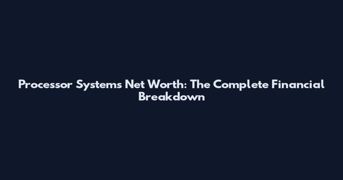 Processor Systems Net Worth: The Complete Financial Breakdown
