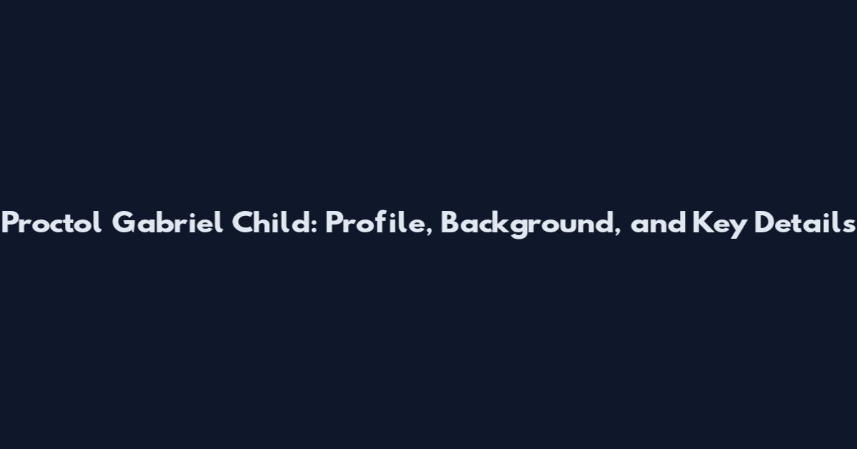 Proctol Gabriel Child: Profile, Background, and Key Details