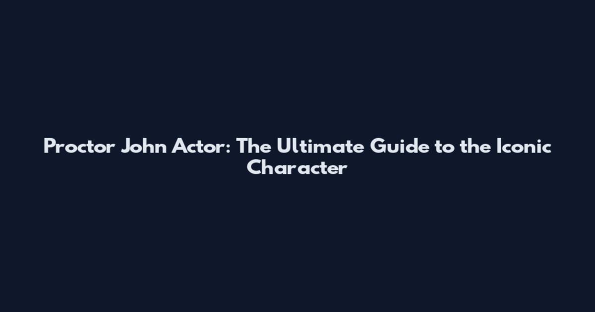 Proctor John Actor: The Ultimate Guide to the Iconic Character