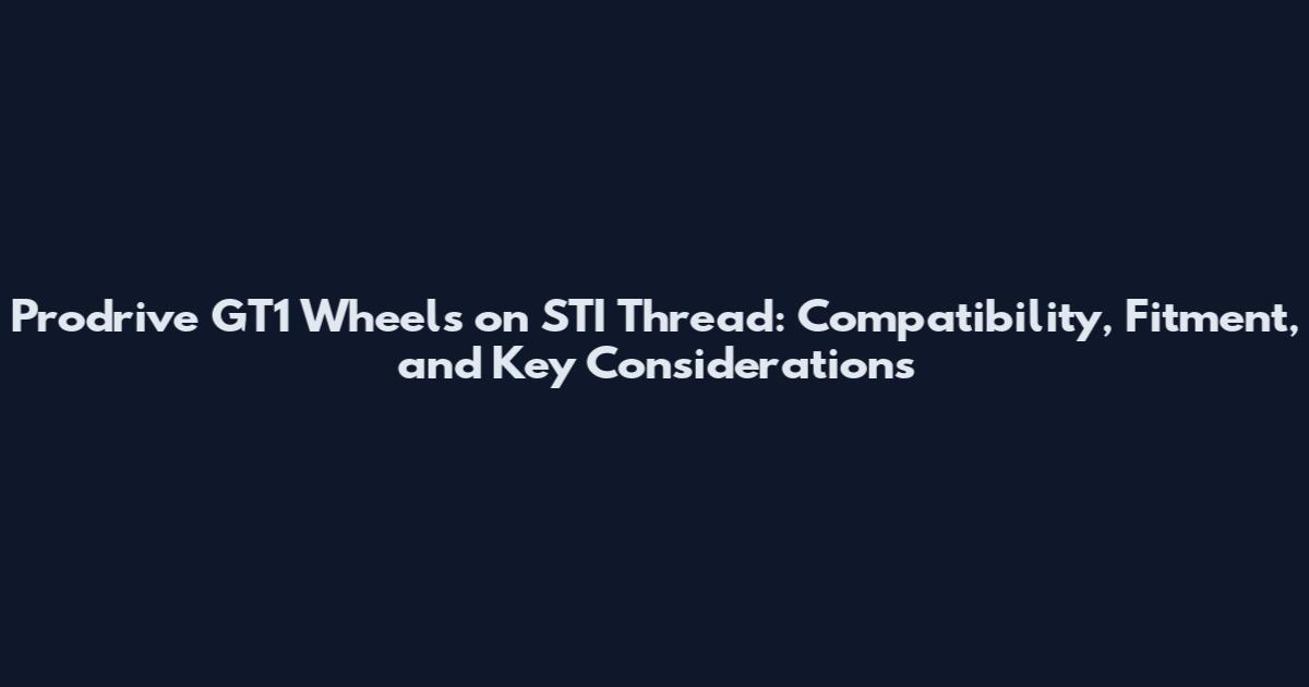 Prodrive GT1 Wheels on STI Thread: Compatibility, Fitment, and Key Considerations