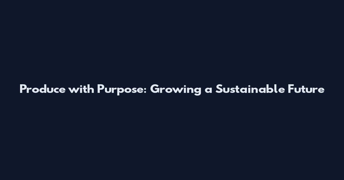 Produce with Purpose: Growing a Sustainable Future