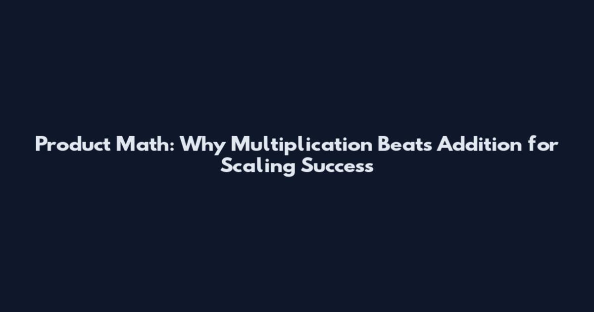 Product Math: Why Multiplication Beats Addition for Scaling Success