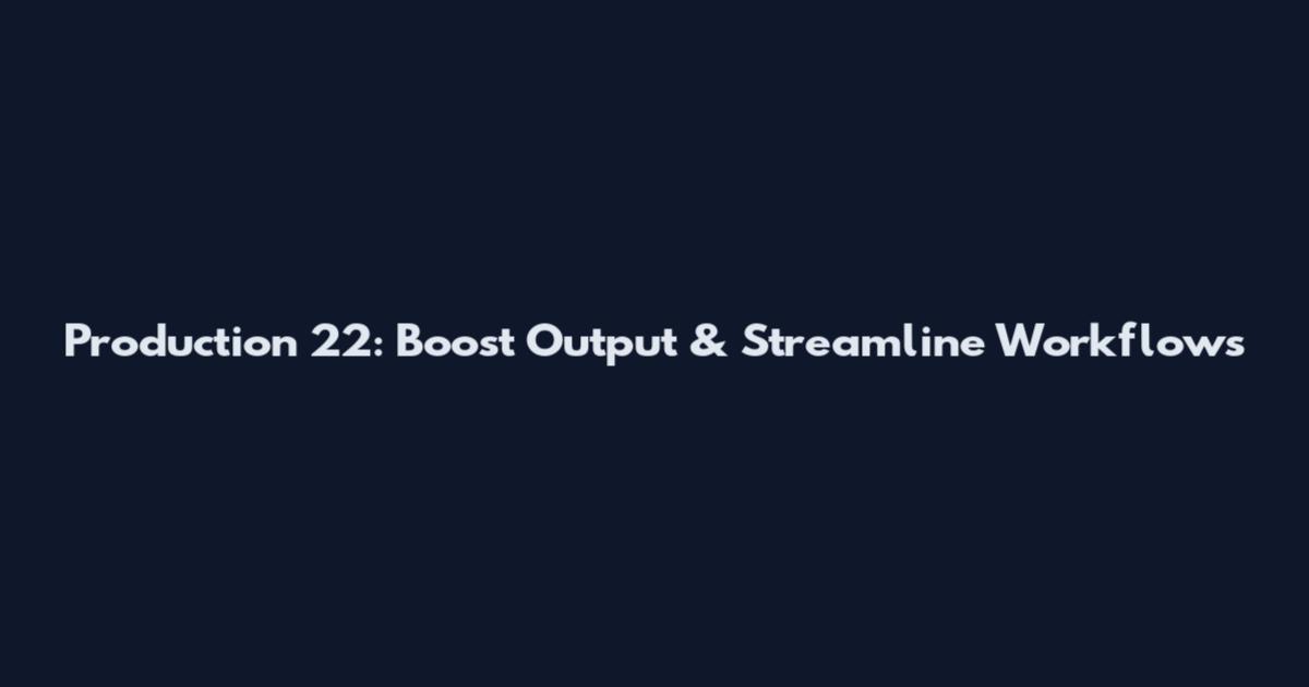 Production 22: Boost Output & Streamline Workflows