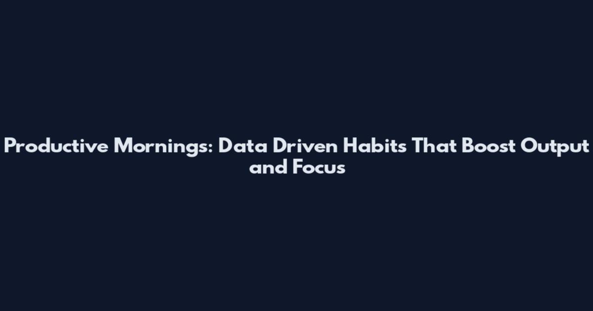 Productive Mornings: Data Driven Habits That Boost Output and Focus