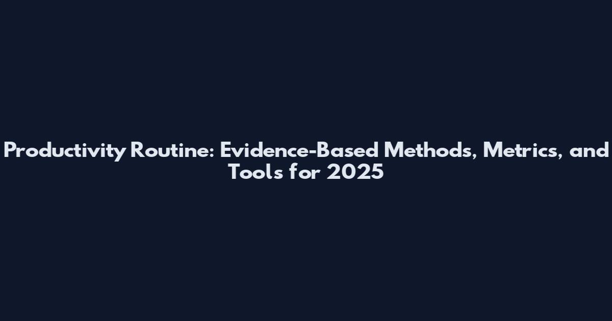 Productivity Routine: Evidence-Based Methods, Metrics, and Tools for 2025