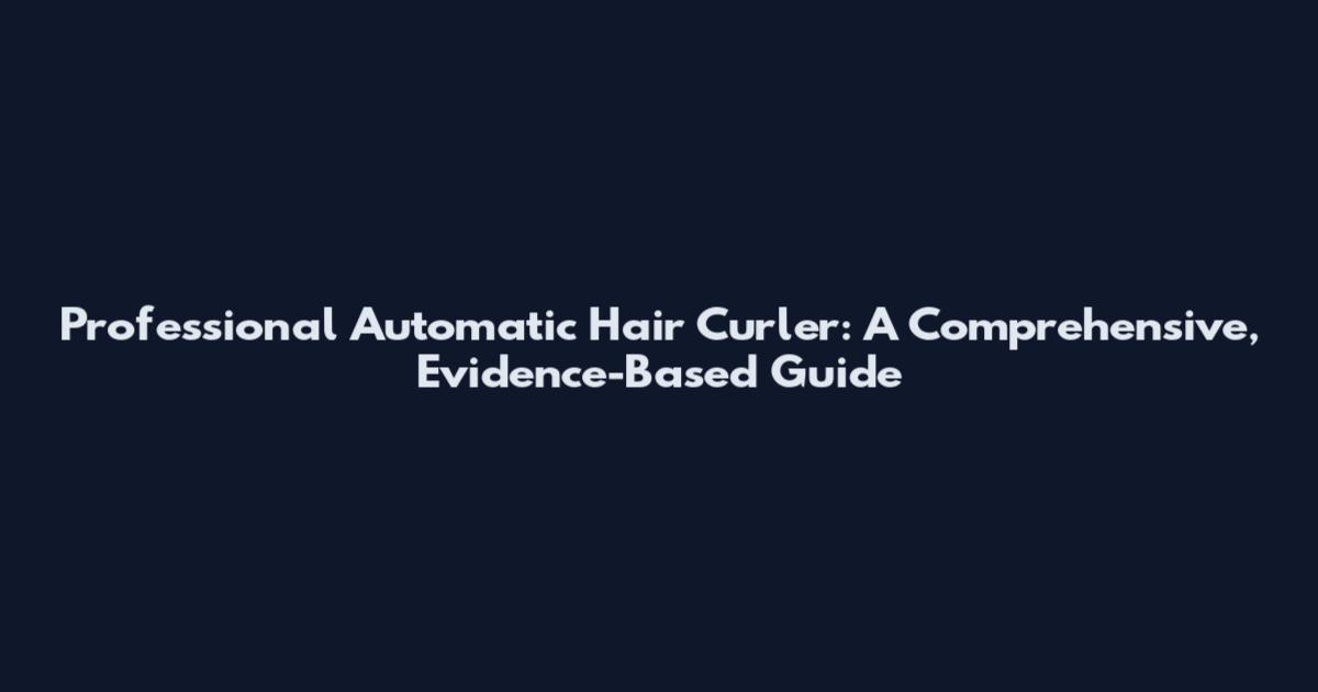 Professional Automatic Hair Curler: A Comprehensive, Evidence-Based Guide