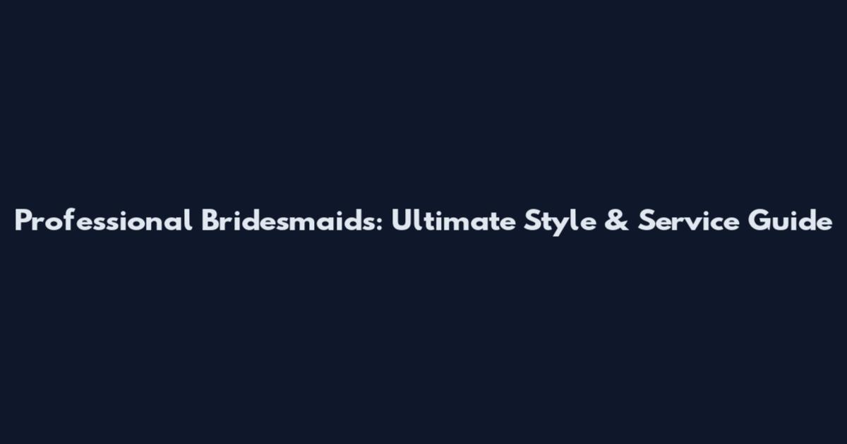 Professional Bridesmaids: Ultimate Style & Service Guide